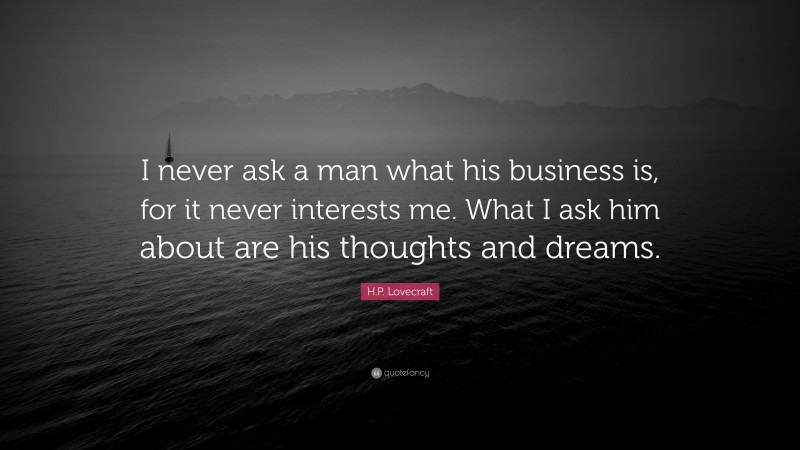 H.P. Lovecraft Quote: “I never ask a man what his business is, for it never interests me. What I ask him about are his thoughts and dreams.”
