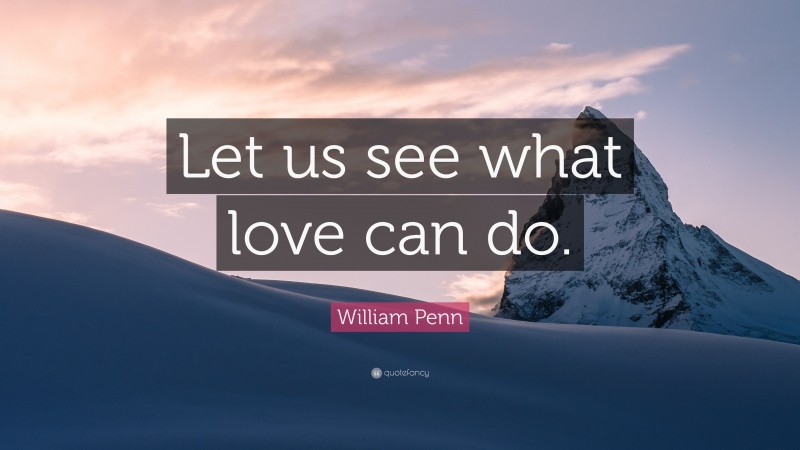 William Penn Quote: “Let us see what love can do.”