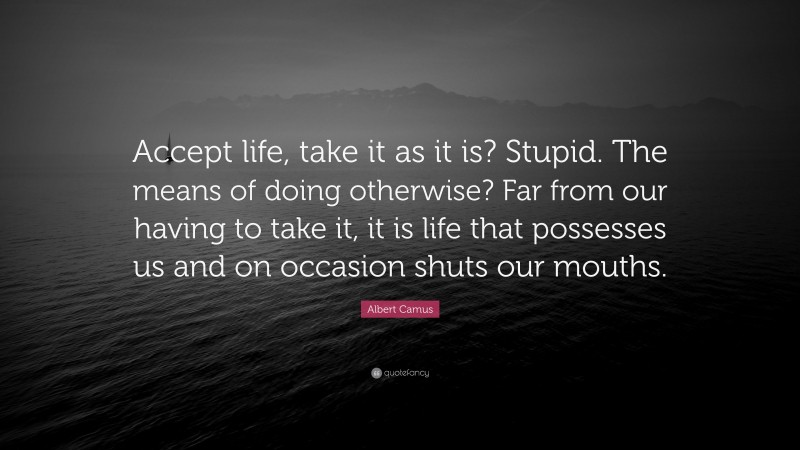 Albert Camus Quote: “Accept life, take it as it is? Stupid. The means of doing otherwise? Far from our having to take it, it is life that possesses us and on occasion shuts our mouths.”