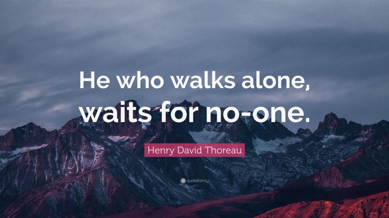 Henry David Thoreau Quote: “He who walks alone, waits for no-one.”