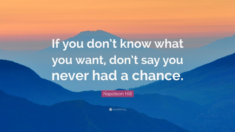 Napoleon Hill Quote: “If you don’t know what you want, don’t say you never had a chance.”