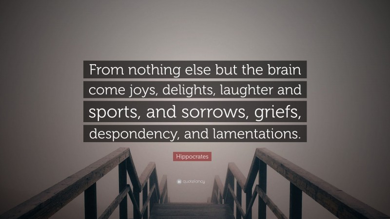 Hippocrates Quote: “From nothing else but the brain come joys, delights, laughter and sports, and sorrows, griefs, despondency, and lamentations.”