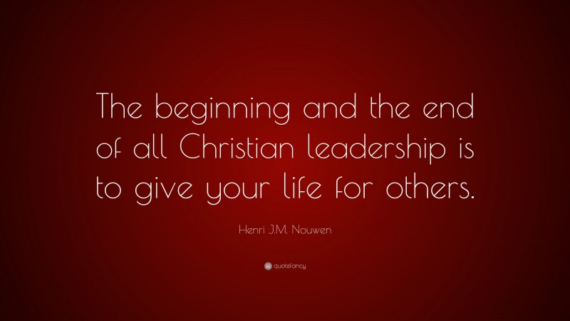 Henri J.M. Nouwen Quote: “The beginning and the end of all Christian leadership is to give your life for others.”