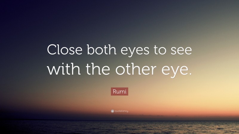 Rumi Quote: “Close both eyes to see with the other eye.”