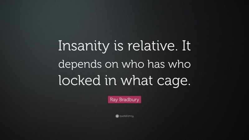 Ray Bradbury Quote: “Insanity is relative. It depends on who has who locked in what cage.”