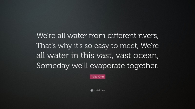 Yoko Ono Quote: “We’re all water from different rivers, That’s why it’s so easy to meet, We’re all water in this vast, vast ocean, Someday we’ll evaporate together.”