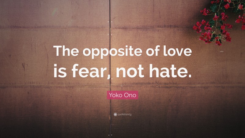 Yoko Ono Quote: “The opposite of love is fear, not hate.”
