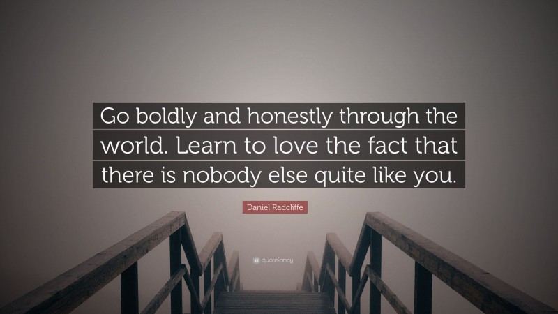 Daniel Radcliffe Quote: “Go boldly and honestly through the world. Learn to love the fact that there is nobody else quite like you.”
