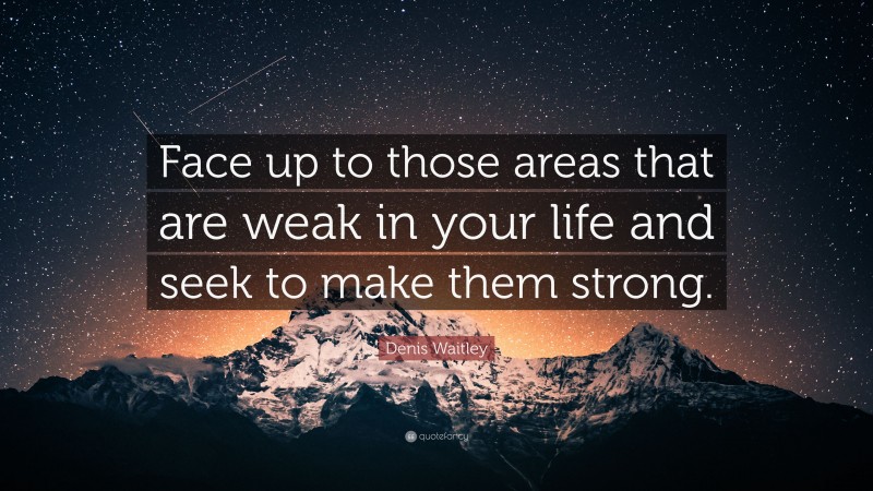 Denis Waitley Quote: “Face up to those areas that are weak in your life and seek to make them strong.”