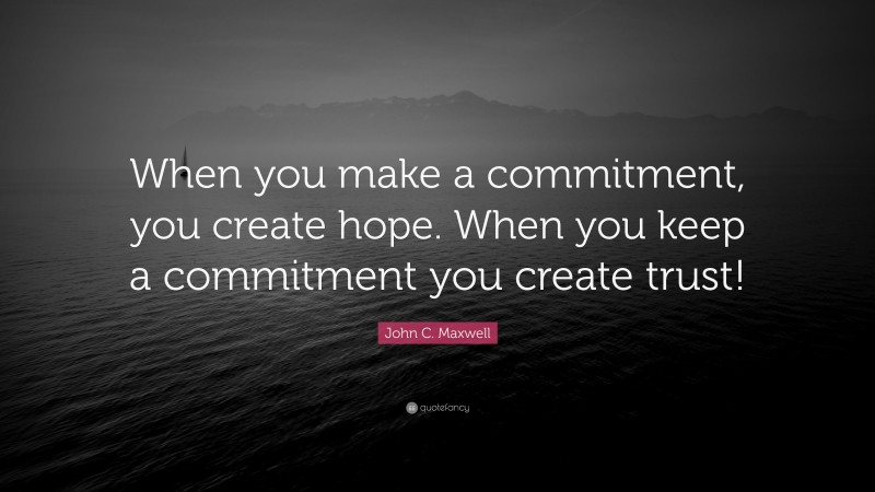 John C. Maxwell Quote: “When you make a commitment, you create hope. When you keep a commitment you create trust!”