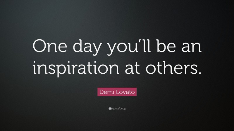 Demi Lovato Quote: “One day you’ll be an inspiration at others.”