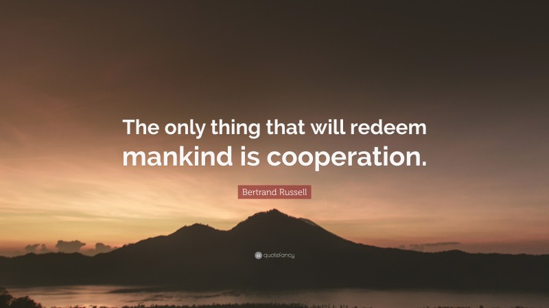 Bertrand Russell Quote: “The only thing that will redeem mankind is cooperation.”