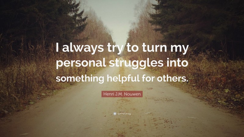 Henri J.M. Nouwen Quote: “I always try to turn my personal struggles into something helpful for others.”