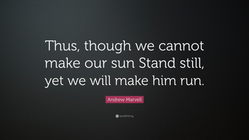 Andrew Marvell Quote: “Thus, though we cannot make our sun Stand still, yet we will make him run.”