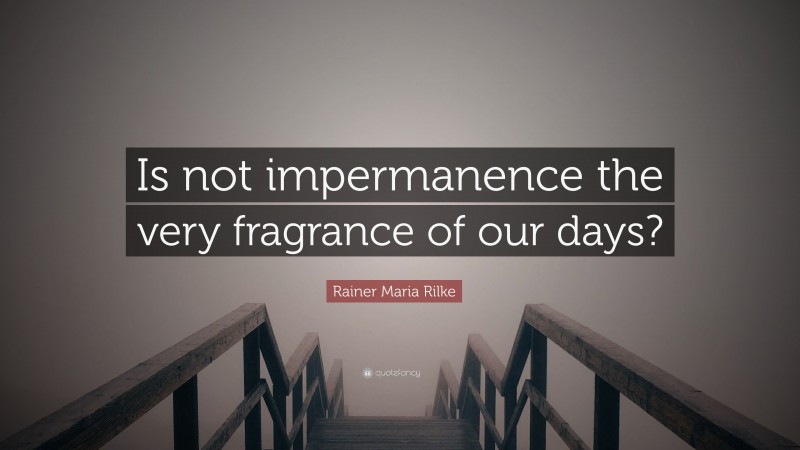 Rainer Maria Rilke Quote: “Is not impermanence the very fragrance of our days?”