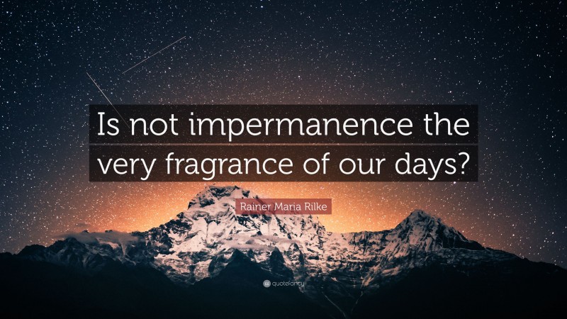 Rainer Maria Rilke Quote: “Is not impermanence the very fragrance of our days?”