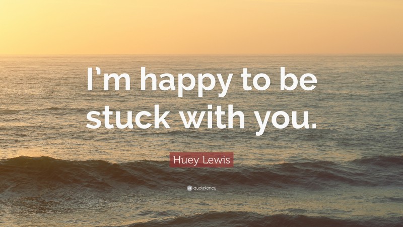 Huey Lewis Quote: “I’m happy to be stuck with you.”
