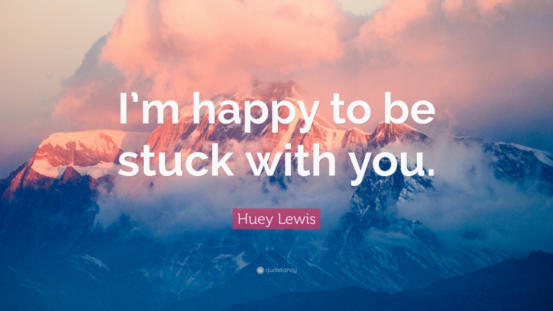 Huey Lewis Quote: “I’m happy to be stuck with you.”
