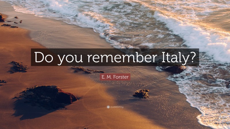 E. M. Forster Quote: “Do you remember Italy?”