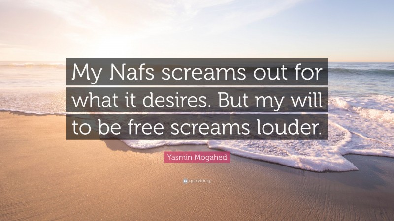 Yasmin Mogahed Quote: “My Nafs screams out for what it desires. But my will to be free screams louder.”