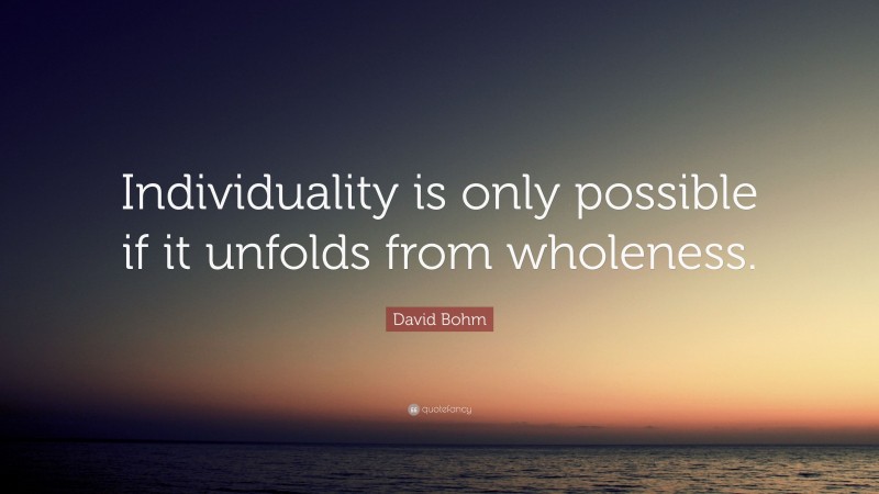 David Bohm Quote: “Individuality is only possible if it unfolds from wholeness.”