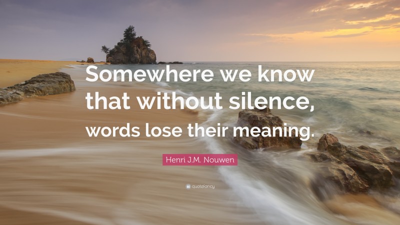 Henri J.M. Nouwen Quote: “Somewhere we know that without silence, words lose their meaning.”