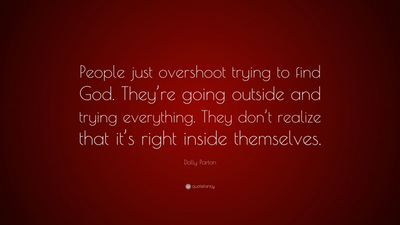 Dolly Parton Quote: “People just overshoot trying to find God. They’re going outside and trying everything. They don’t realize that it’s right inside themselves.”