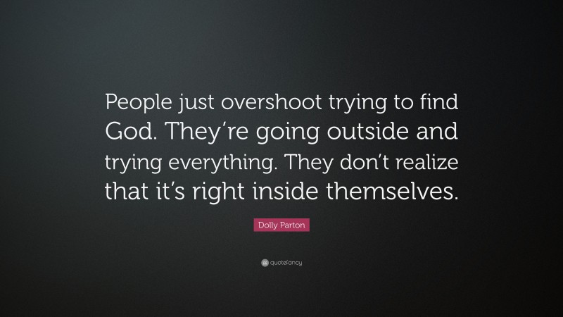 Dolly Parton Quote: “People just overshoot trying to find God. They’re going outside and trying everything. They don’t realize that it’s right inside themselves.”