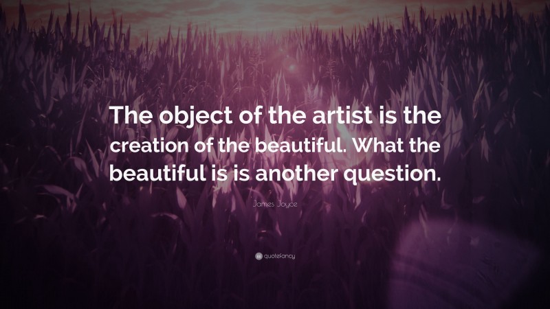 James Joyce Quote: “The object of the artist is the creation of the beautiful. What the beautiful is is another question.”