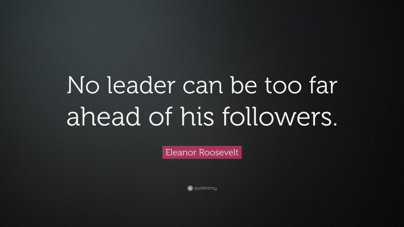 Eleanor Roosevelt Quote: “No leader can be too far ahead of his followers.”