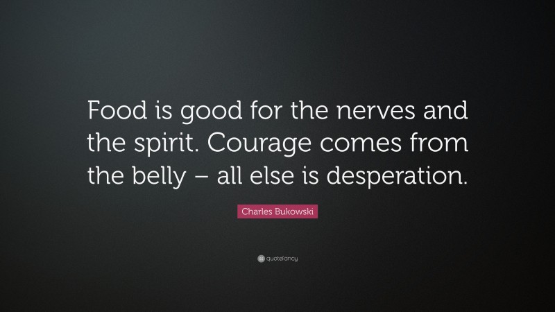 Charles Bukowski Quote: “Food is good for the nerves and the spirit. Courage comes from the belly – all else is desperation.”