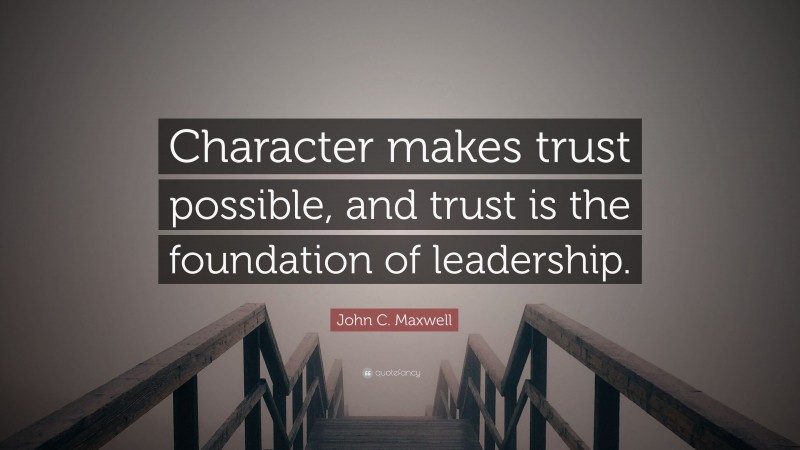 John C. Maxwell Quote: “Character makes trust possible, and trust is the foundation of leadership.”