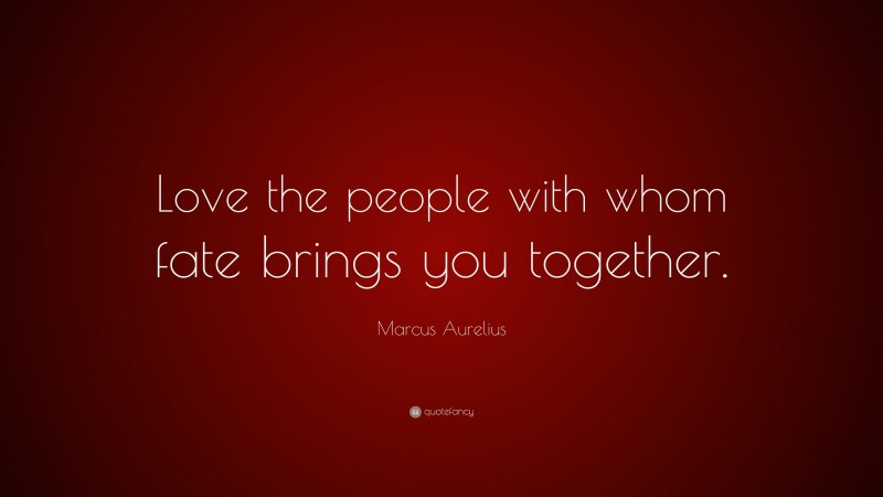 Marcus Aurelius Quote: “Love the people with whom fate brings you together.”