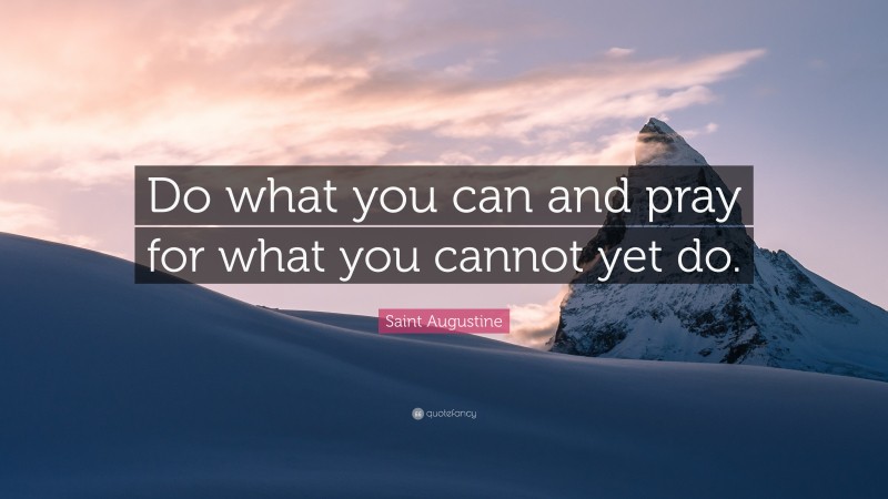 Saint Augustine Quote: “Do what you can and pray for what you cannot yet do.”