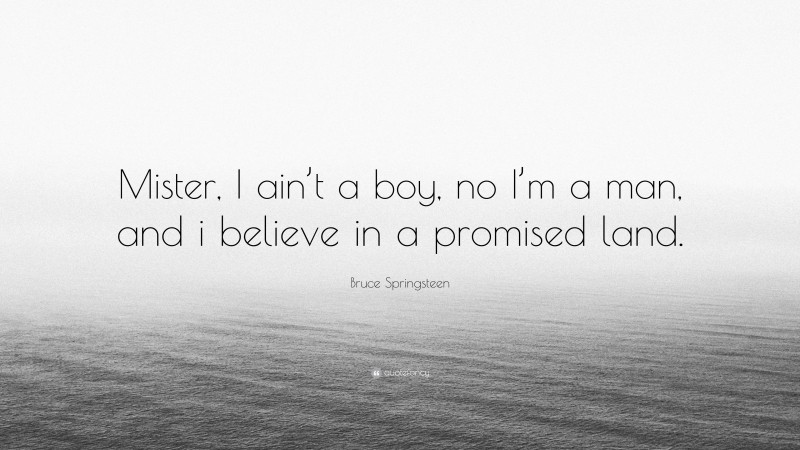 Bruce Springsteen Quote: “Mister, I ain’t a boy, no I’m a man, and i believe in a promised land.”