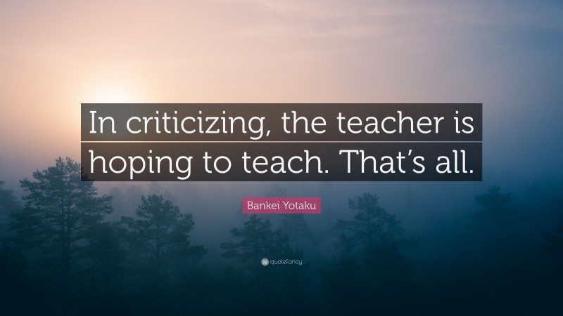 Bankei Yotaku Quote: “In criticizing, the teacher is hoping to teach. That’s all.”
