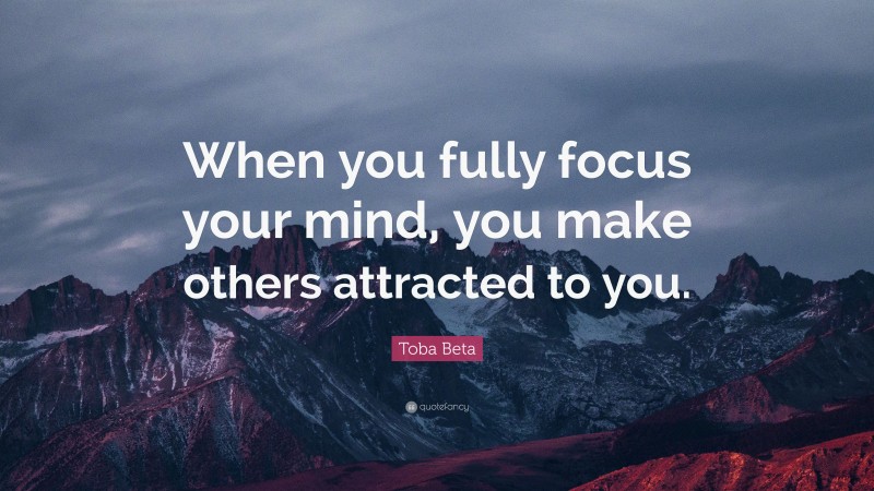 Toba Beta Quote: “When you fully focus your mind, you make others attracted to you.”