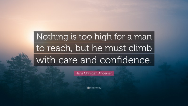 Hans Christian Andersen Quote: “Nothing is too high for a man to reach, but he must climb with care and confidence.”