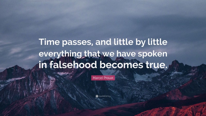 Marcel Proust Quote: “Time passes, and little by little everything that we have spoken in falsehood becomes true.”
