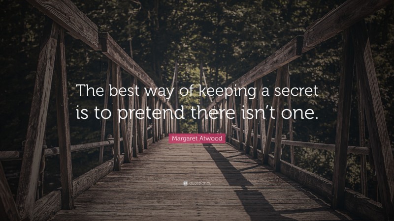 Margaret Atwood Quote: “The best way of keeping a secret is to pretend there isn’t one.”