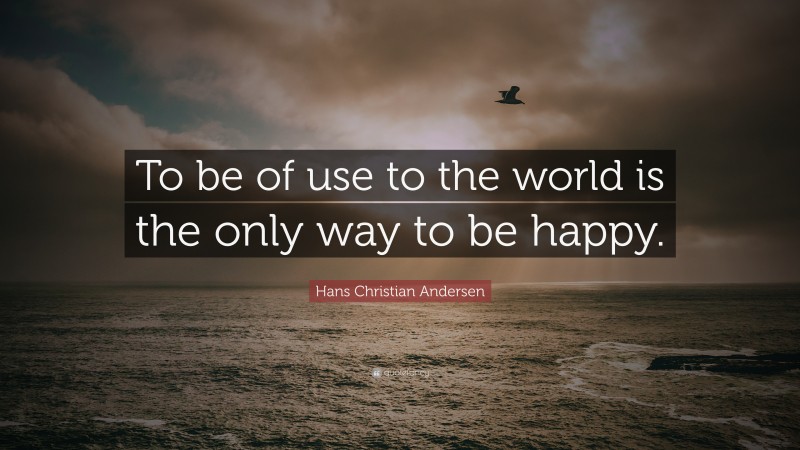 Hans Christian Andersen Quote: “To be of use to the world is the only way to be happy.”