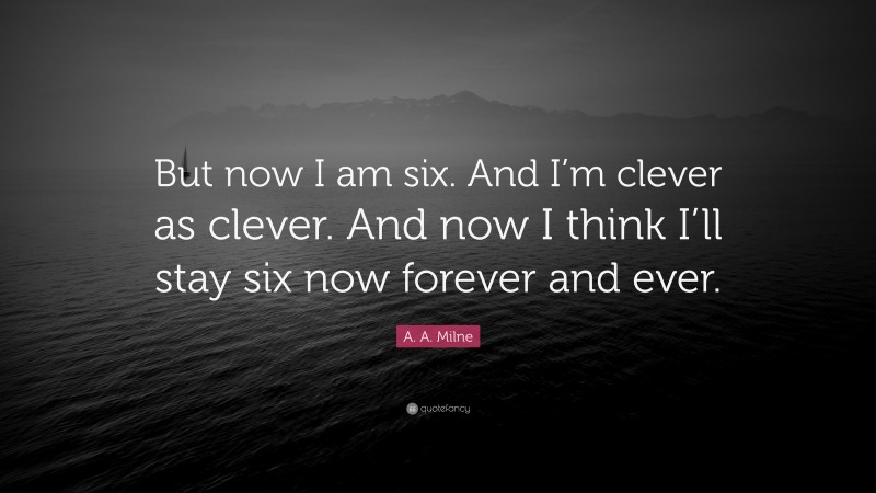 A. A. Milne Quote: “But now I am six. And I’m clever as clever. And now I think I’ll stay six now forever and ever.”