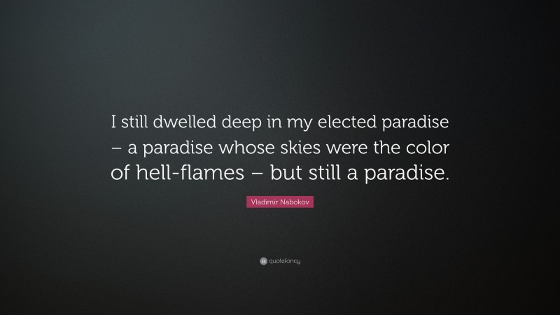 Vladimir Nabokov Quote: “I still dwelled deep in my elected paradise – a paradise whose skies were the color of hell-flames – but still a paradise.”