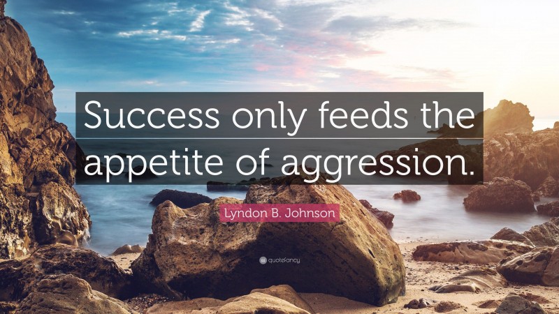 Lyndon B. Johnson Quote: “Success only feeds the appetite of aggression.”
