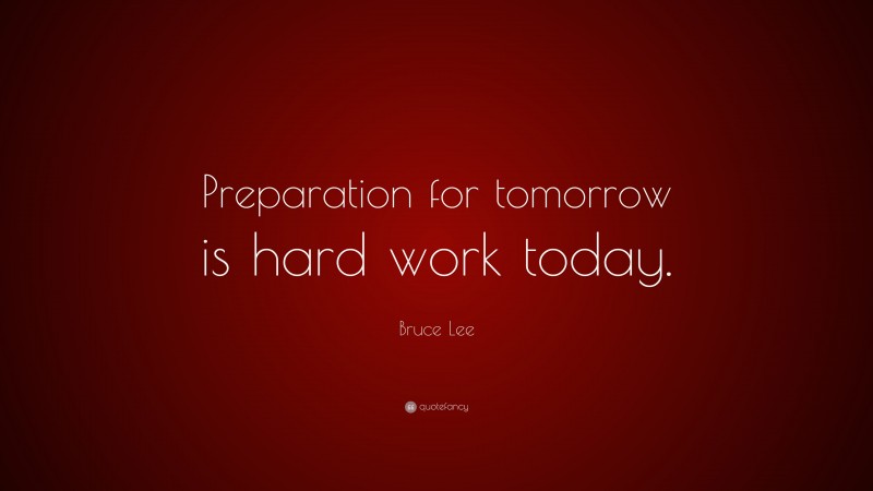 Bruce Lee Quote: “Preparation for tomorrow is hard work today.”