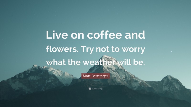 Matt Berninger Quote: “Live on coffee and flowers. Try not to worry what the weather will be.”