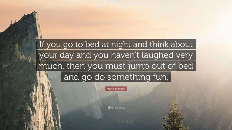 Marlo Morgan Quote: “If you go to bed at night and think about your day and you haven’t laughed very much, then you must jump out of bed and go do something fun.”
