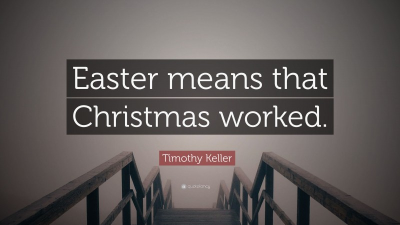 Timothy Keller Quote: “Easter means that Christmas worked.”