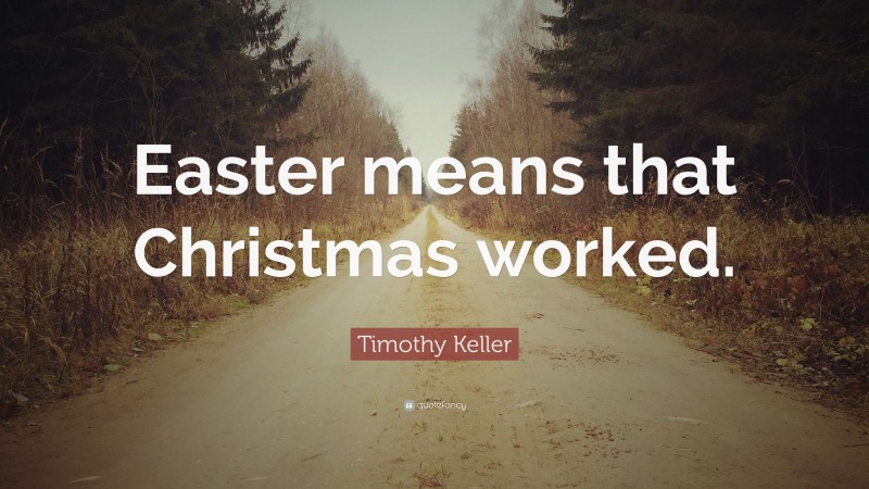 Timothy Keller Quote: “Easter means that Christmas worked.”
