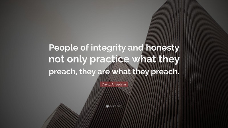 David A. Bednar Quote: “People of integrity and honesty not only practice what they preach, they are what they preach.”
